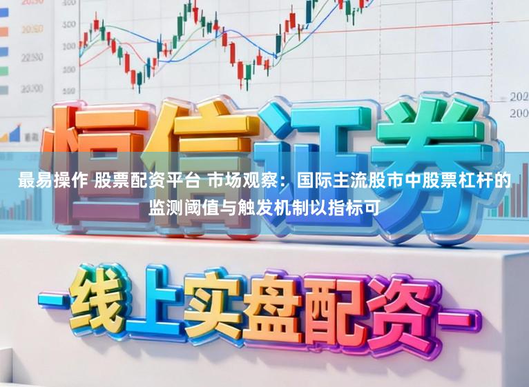 最易操作 股票配资平台 市场观察：国际主流股市中股票杠杆的监测阈值与触发机制以指标可