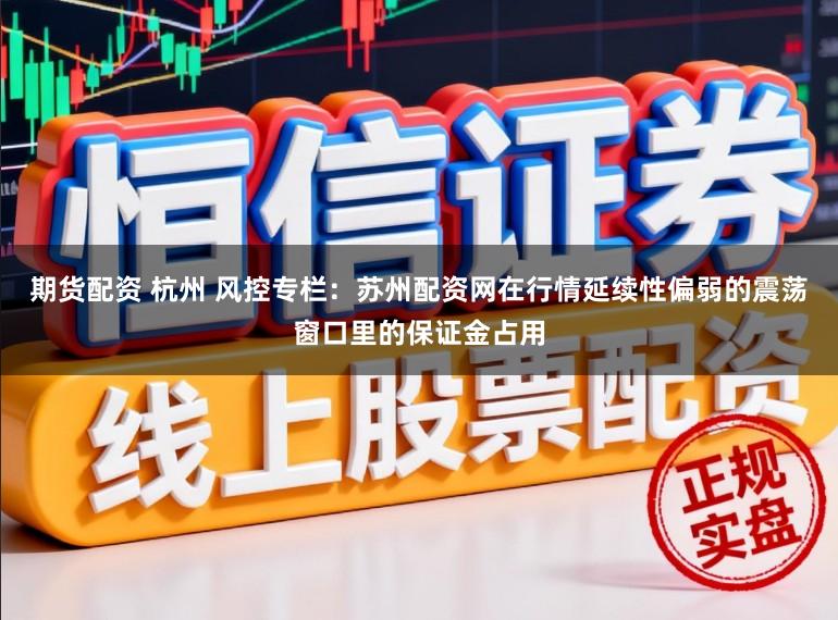 期货配资 杭州 风控专栏：苏州配资网在行情延续性偏弱的震荡窗口里的保证金占用