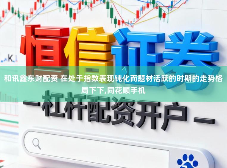 和讯鑫东财配资 在处于指数表现钝化而题材活跃的时期的走势格局下下，同花顺手机