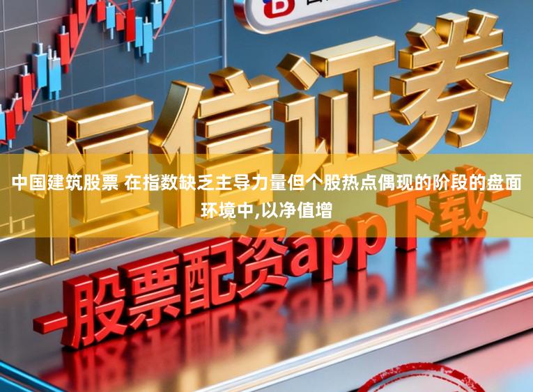 中国建筑股票 在指数缺乏主导力量但个股热点偶现的阶段的盘面环境中，以净值增
