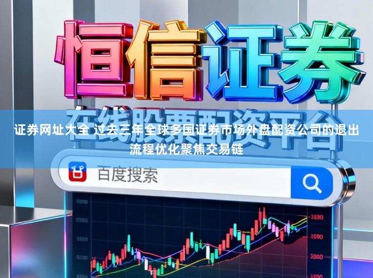 证券网址大全 过去三年全球多国证券市场外盘配资公司的退出流程优化聚焦交易链