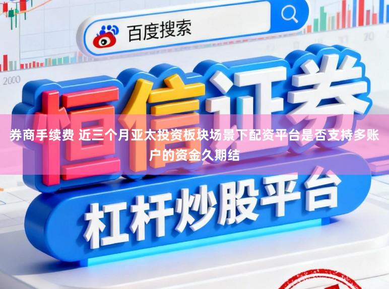 券商手续费 近三个月亚太投资板块场景下配资平台是否支持多账户的资金久期结