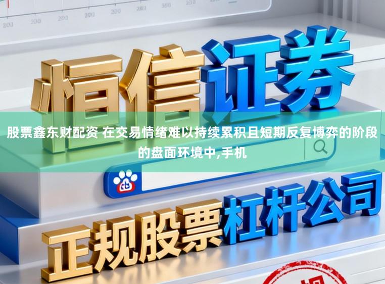 股票鑫东财配资 在交易情绪难以持续累积且短期反复博弈的阶段的盘面环境中，手机