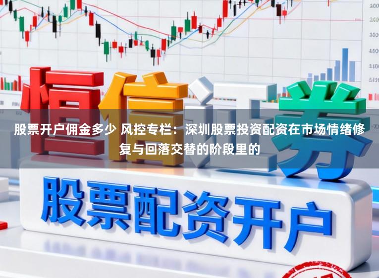 股票开户佣金多少 风控专栏：深圳股票投资配资在市场情绪修复与回落交替的阶段里的