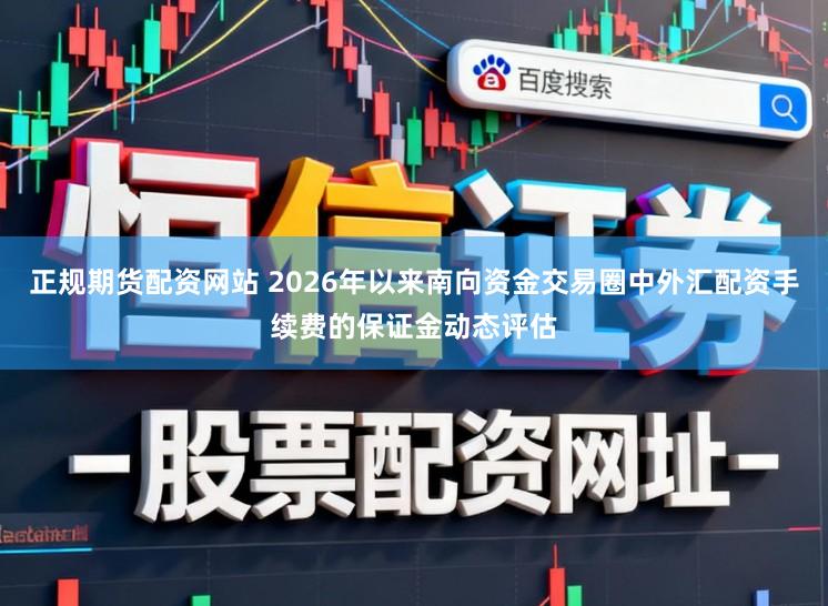 正规期货配资网站 2026年以来南向资金交易圈中外汇配资手续费的保证金动态评估
