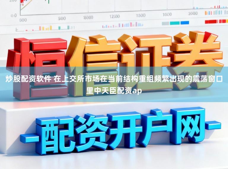 炒股配资软件 在上交所市场在当前结构重组频繁出现的震荡窗口里中天臣配资ap