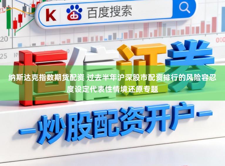 纳斯达克指数期货配资 过去半年沪深股市配资排行的风险容忍度设定代表性情境还原专题