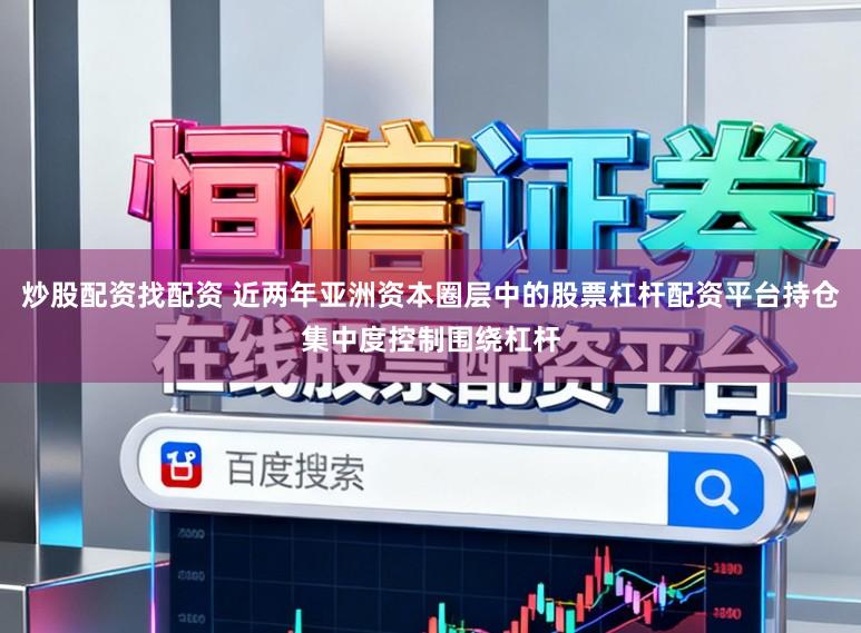 炒股配资找配资 近两年亚洲资本圈层中的股票杠杆配资平台持仓集中度控制围绕杠杆