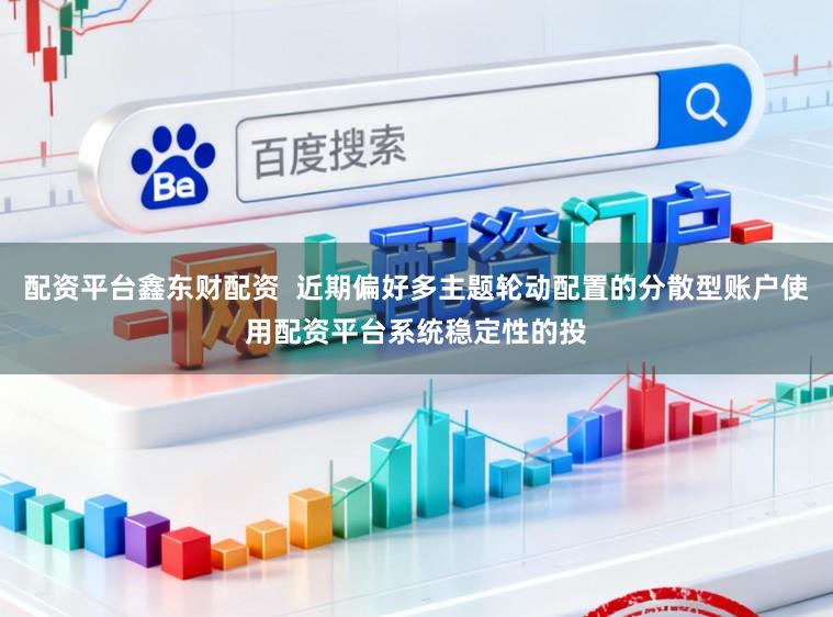 配资平台鑫东财配资  近期偏好多主题轮动配置的分散型账户使用配资平台系统稳定性的投