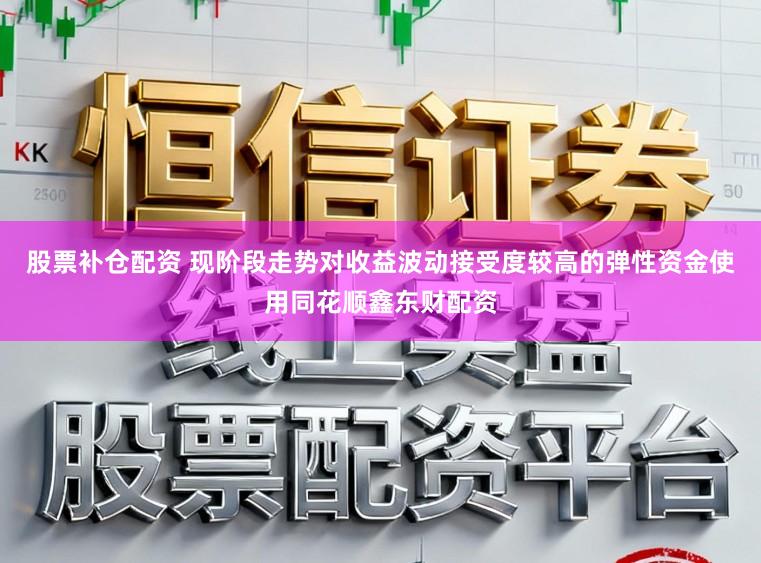 股票补仓配资 现阶段走势对收益波动接受度较高的弹性资金使用同花顺鑫东财配资