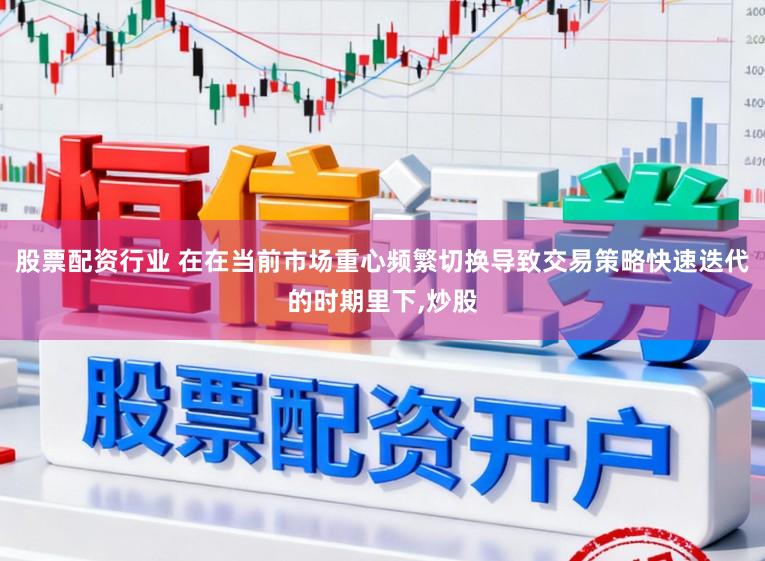 股票配资行业 在在当前市场重心频繁切换导致交易策略快速迭代的时期里下，炒股