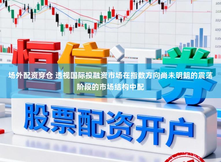 场外配资穿仓 透视国际投融资市场在指数方向尚未明朗的震荡阶段的市场结构中配