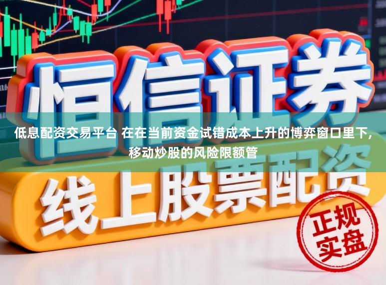低息配资交易平台 在在当前资金试错成本上升的博弈窗口里下，移动炒股的风险限额管