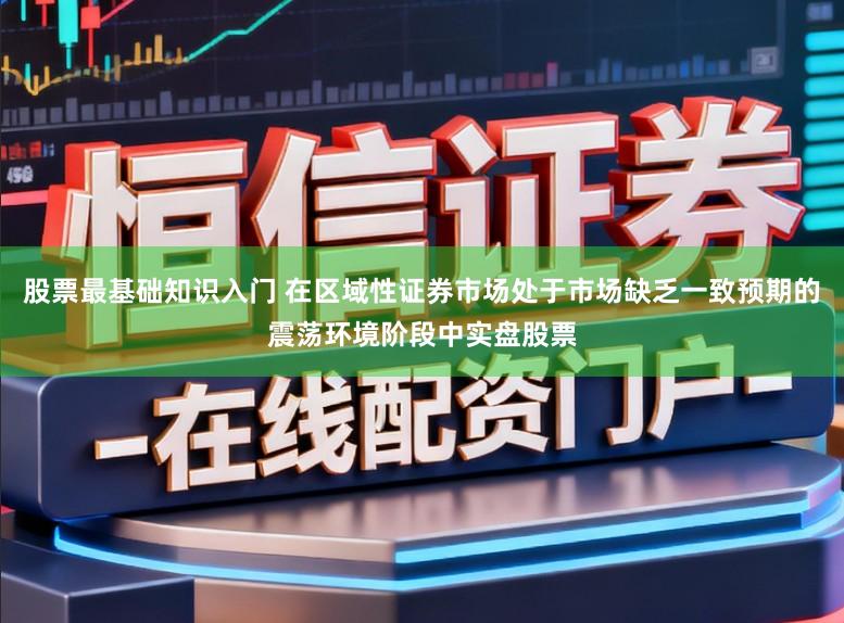 股票最基础知识入门 在区域性证券市场处于市场缺乏一致预期的震荡环境阶段中实盘股票