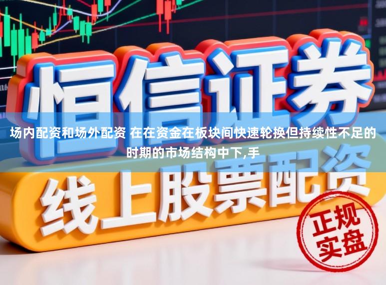 场内配资和场外配资 在在资金在板块间快速轮换但持续性不足的时期的市场结构中下，手