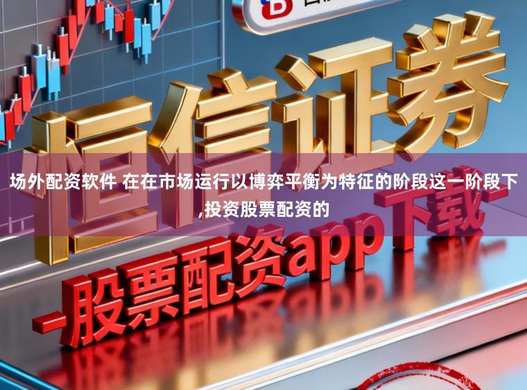 场外配资软件 在在市场运行以博弈平衡为特征的阶段这一阶段下，投资股票配资的