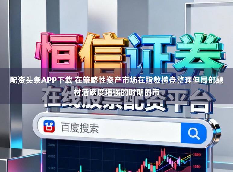 配资头条APP下载 在策略性资产市场在指数横盘整理但局部题材活跃度增强的时期的市