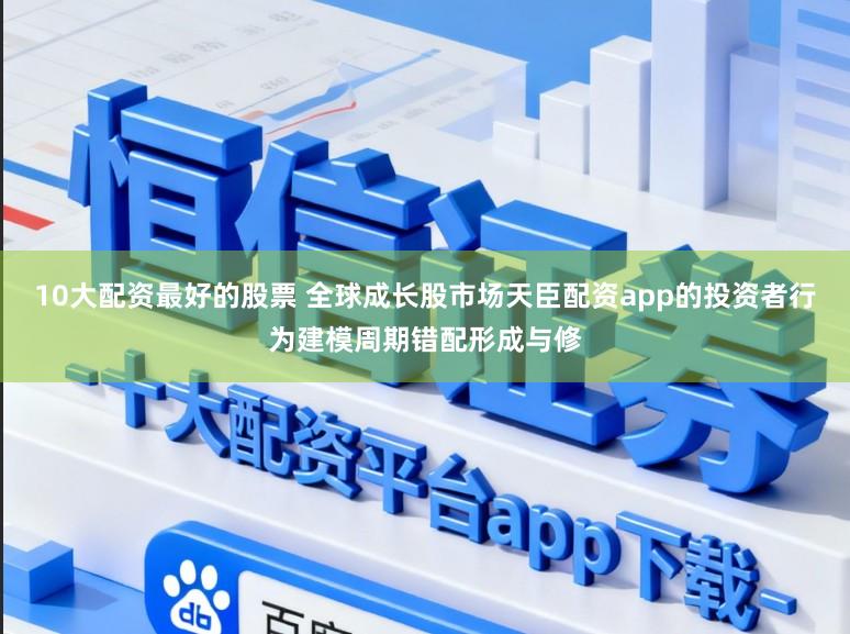 10大配资最好的股票 全球成长股市场天臣配资app的投资者行为建模周期错配形成与修