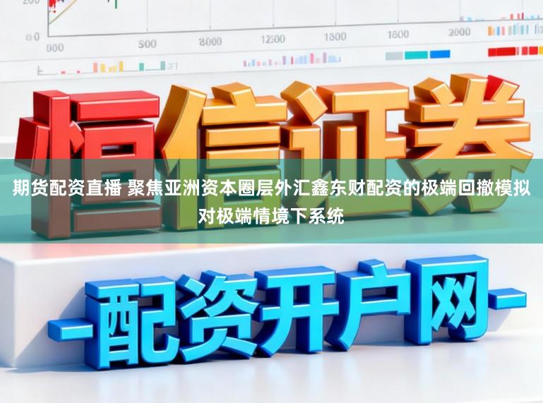 期货配资直播 聚焦亚洲资本圈层外汇鑫东财配资的极端回撤模拟对极端情境下系统
