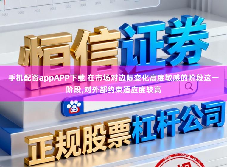 手机配资appAPP下载 在市场对边际变化高度敏感的阶段这一阶段，对外部约束适应度较高