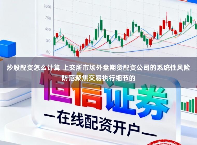 炒股配资怎么计算 上交所市场外盘期货配资公司的系统性风险防范聚焦交易执行细节的