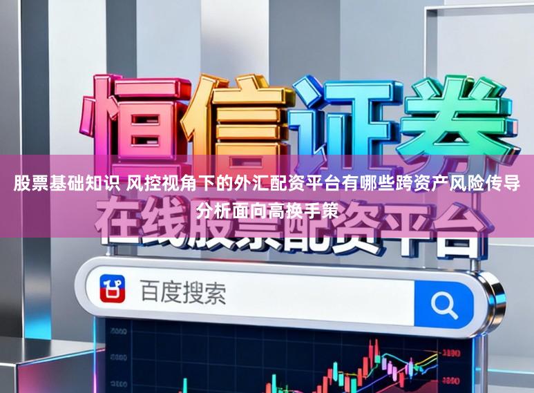 股票基础知识 风控视角下的外汇配资平台有哪些跨资产风险传导分析面向高换手策