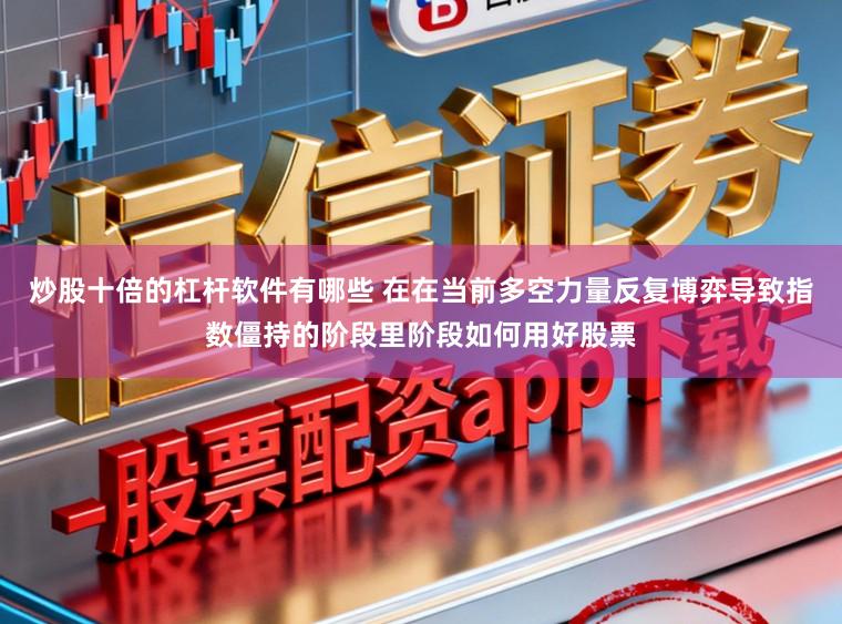 炒股十倍的杠杆软件有哪些 在在当前多空力量反复博弈导致指数僵持的阶段里阶段如何用好股票