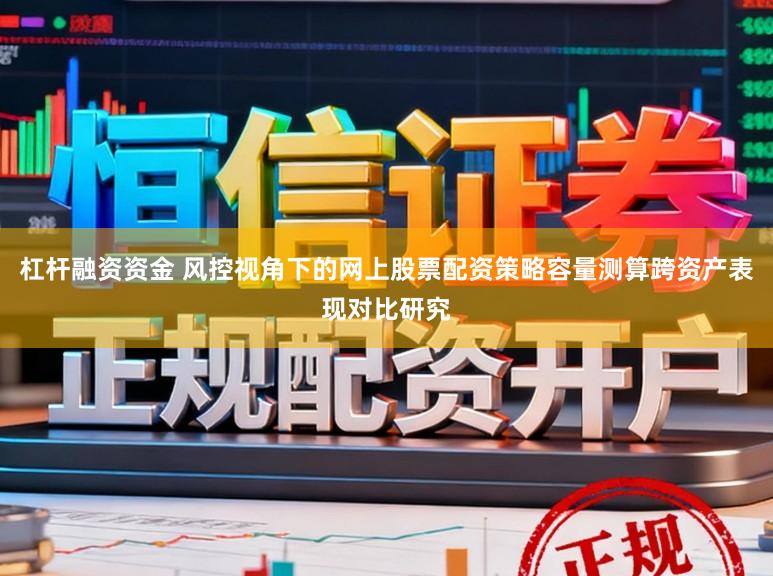 杠杆融资资金 风控视角下的网上股票配资策略容量测算跨资产表现对比研究