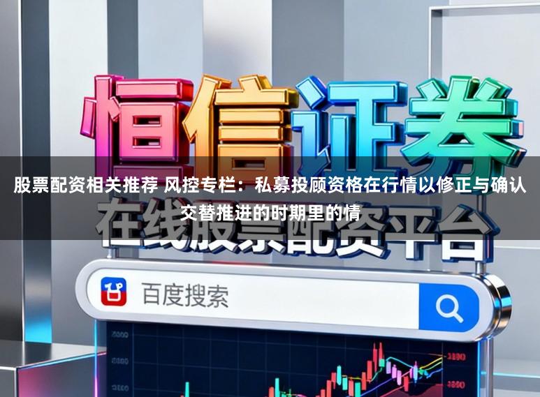 股票配资相关推荐 风控专栏:私募投顾资格在行情以修正与确认交替推进的时期里的情