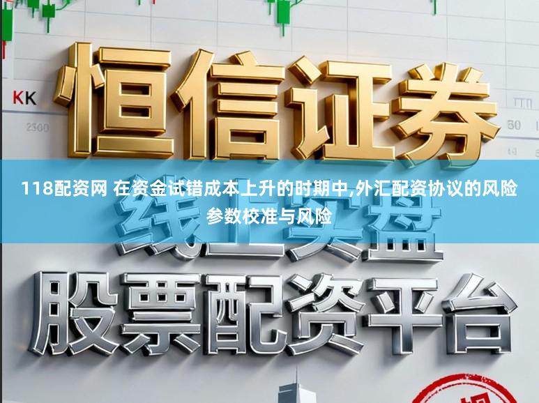 118配资网 在资金试错成本上升的时期中，外汇配资协议的风险参数校准与风险