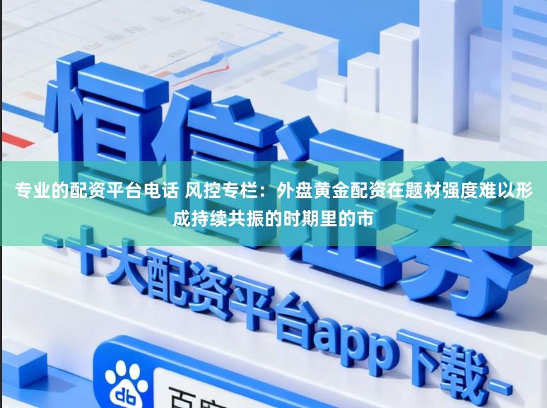 专业的配资平台电话 风控专栏：外盘黄金配资在题材强度难以形成持续共振的时期里的市