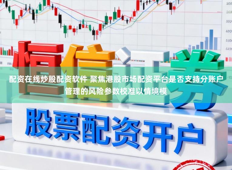 配资在线炒股配资软件 聚焦港股市场配资平台是否支持分账户管理的风险参数校准以情境模
