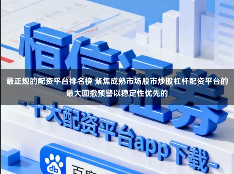 最正规的配资平台排名榜 聚焦成熟市场股市炒股杠杆配资平台的最大回撤预警以稳定性优先的