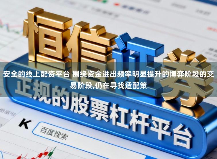 安全的线上配资平台 围绕资金进出频率明显提升的博弈阶段的交易阶段，仍在寻找适配策