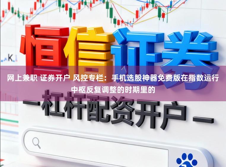网上兼职 证券开户 风控专栏：手机选股神器免费版在指数运行中枢反复调整的时期里的
