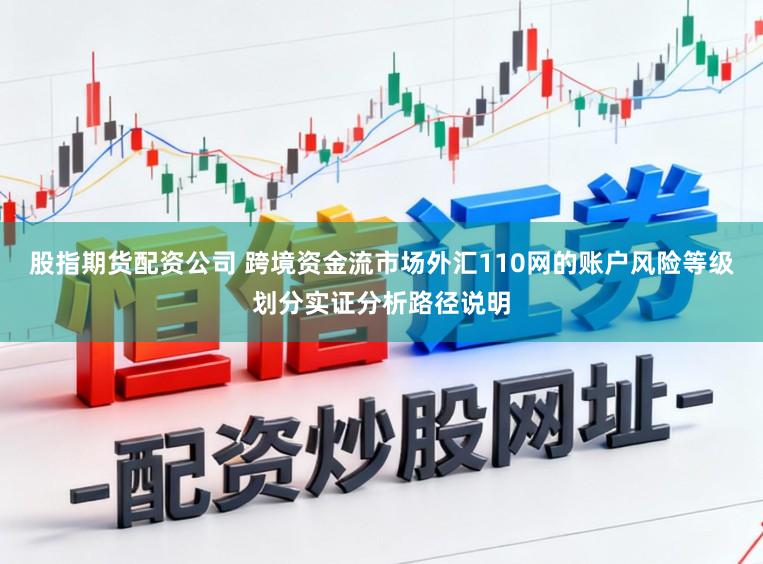 股指期货配资公司 跨境资金流市场外汇110网的账户风险等级划分实证分析路径说明