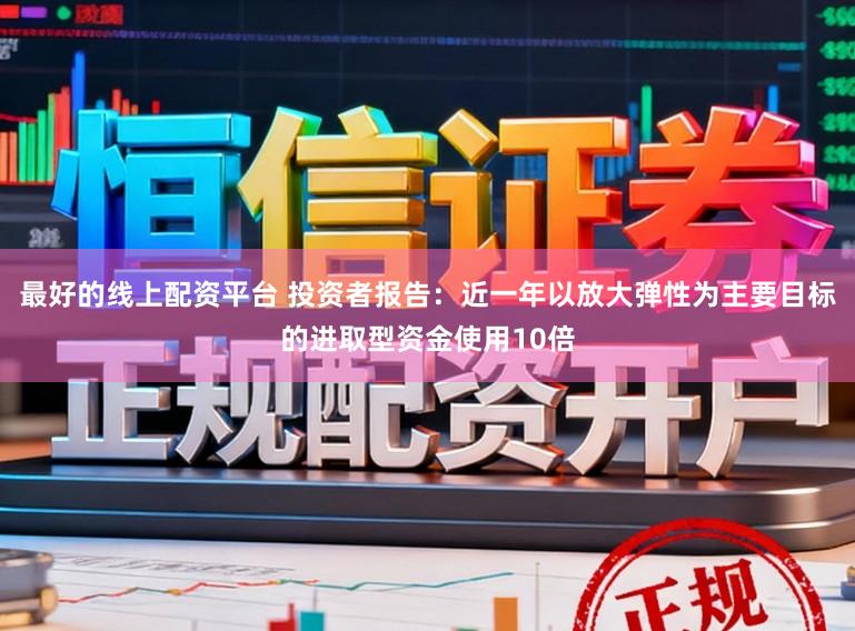 最好的线上配资平台 投资者报告：近一年以放大弹性为主要目标的进取型资金使用10倍