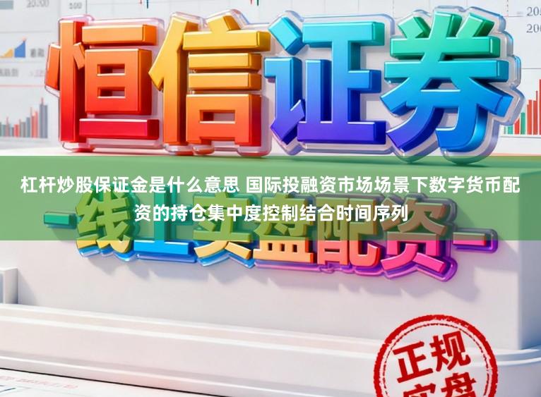 杠杆炒股保证金是什么意思 国际投融资市场场景下数字货币配资的持仓集中度控制结合时间序列