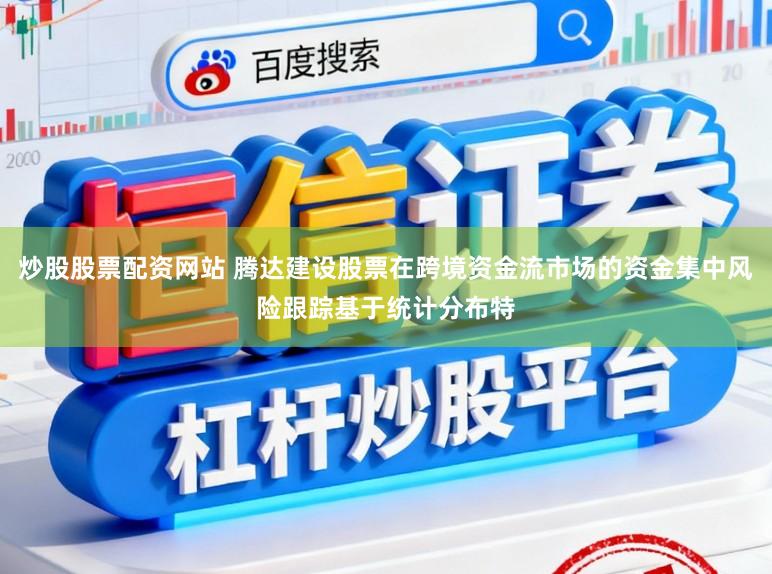 炒股股票配资网站 腾达建设股票在跨境资金流市场的资金集中风险跟踪基于统计分布特