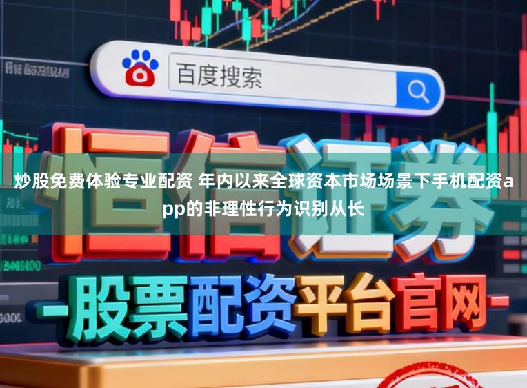 炒股免费体验专业配资 年内以来全球资本市场场景下手机配资app的非理性行为识别从长