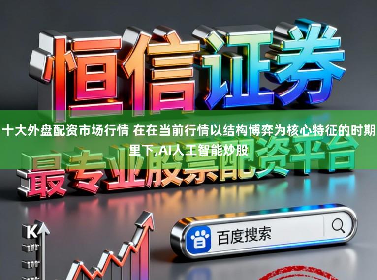 十大外盘配资市场行情 在在当前行情以结构博弈为核心特征的时期里下，AI人工智能炒股