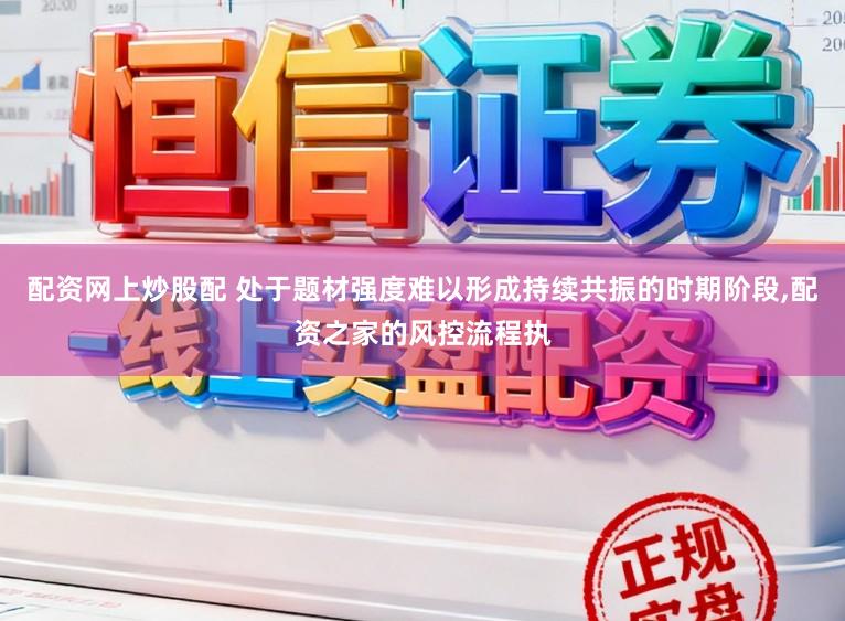 配资网上炒股配 处于题材强度难以形成持续共振的时期阶段,配资之家的风控流程执