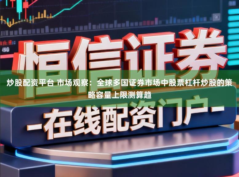 炒股配资平台 市场观察：全球多国证券市场中股票杠杆炒股的策略容量上限测算趋