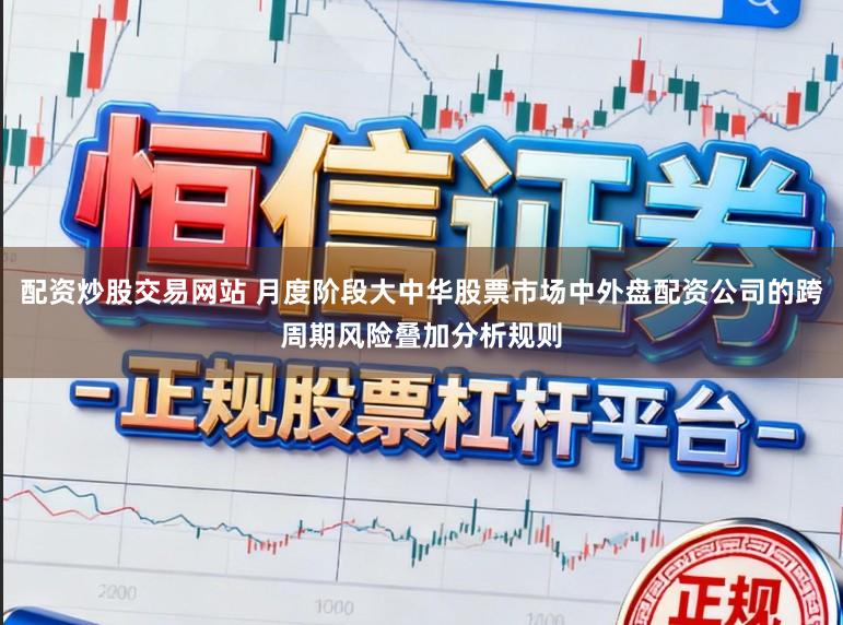 配资炒股交易网站 月度阶段大中华股票市场中外盘配资公司的跨周期风险叠加分析规则