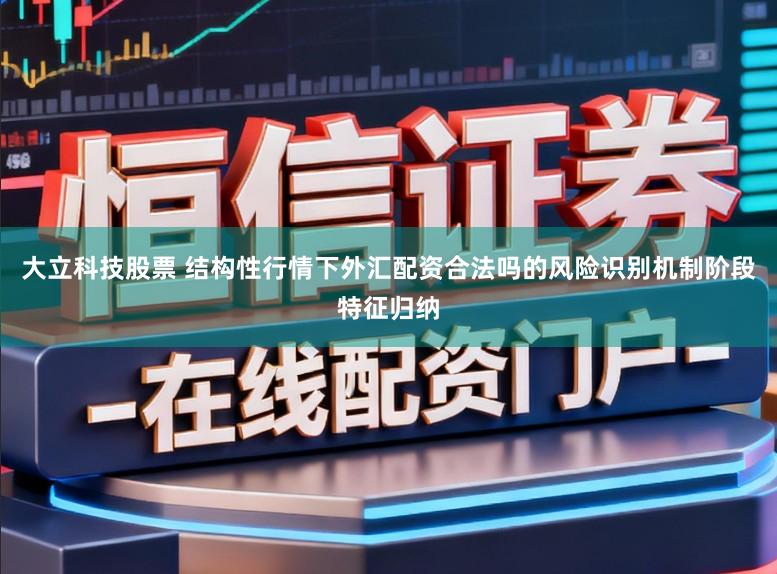 大立科技股票 结构性行情下外汇配资合法吗的风险识别机制阶段特征归纳
