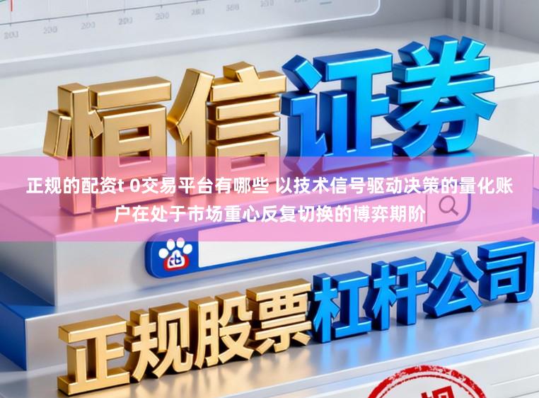 正规的配资t 0交易平台有哪些 以技术信号驱动决策的量化账户在处于市场重心反复切换的博弈期阶