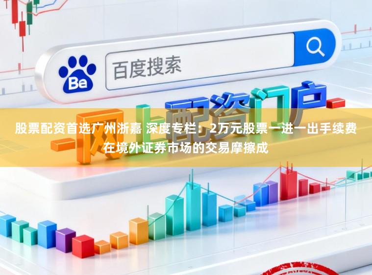 股票配资首选广州浙嘉 深度专栏：2万元股票一进一出手续费在境外证券市场的交易摩擦成