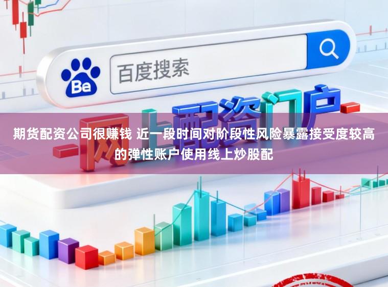期货配资公司很赚钱 近一段时间对阶段性风险暴露接受度较高的弹性账户使用线上炒股配