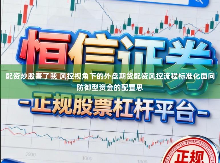 配资炒股害了我 风控视角下的外盘期货配资风控流程标准化面向防御型资金的配置思