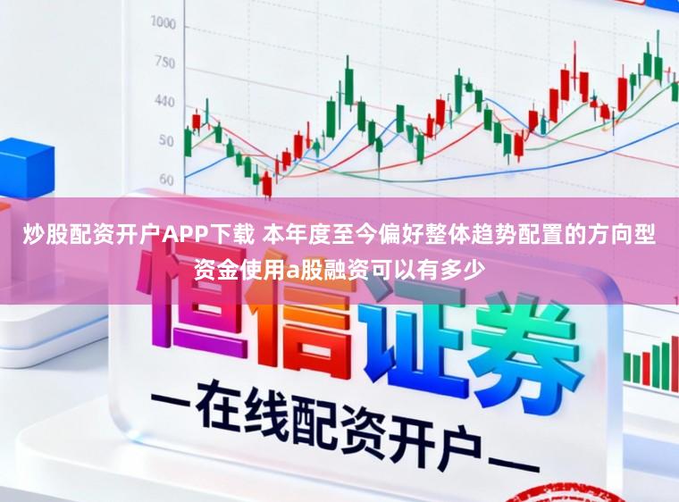 炒股配资开户APP下载 本年度至今偏好整体趋势配置的方向型资金使用a股融资可以有多少